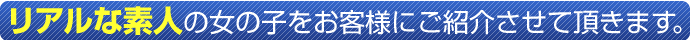 リアルな素人の女の子をお客様にご紹介させて頂きます。